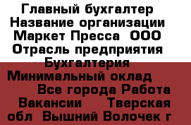 Главный бухгалтер › Название организации ­ Маркет-Пресса, ООО › Отрасль предприятия ­ Бухгалтерия › Минимальный оклад ­ 35 000 - Все города Работа » Вакансии   . Тверская обл.,Вышний Волочек г.
